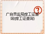 广自贡监局焊工证查询(焊工证查询)