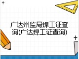 广达州监局焊工证查询(广达焊工证查询)
