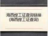 海西焊工证查询链接(海西焊工证查询)