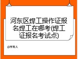 河东区焊工操作证报名焊工在哪考(焊工证报名考试点)