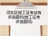 河东区焊工证考试有多选题吗(焊工证考多选题吗)