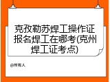 克孜勒苏焊工操作证报名焊工在哪考(克州焊工证考点)