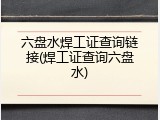六盘水焊工证查询链接(焊工证查询六盘水)