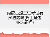 内蒙古焊工证考试有多选题吗(焊工证考多选题吗)