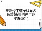 果洛焊工证考试有多选题吗(果洛焊工证多选题？)