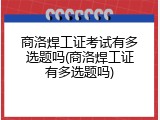 商洛焊工证考试有多选题吗(商洛焊工证有多选题吗)