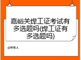 嘉峪关焊工证考试有多选题吗(焊工证有多选题吗)