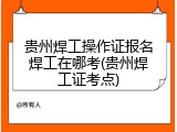 贵州焊工操作证报名焊工在哪考(贵州焊工证考点)