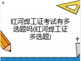 红河焊工证考试有多选题吗(红河焊工证多选题)