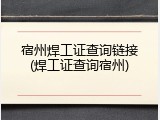宿州焊工证查询链接(焊工证查询宿州)