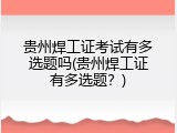 贵州焊工证考试有多选题吗(贵州焊工证有多选题？)