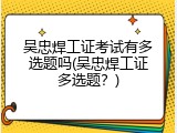 吴忠焊工证考试有多选题吗(吴忠焊工证多选题？)
