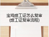 宝鸡焊工证怎么复审(焊工证复审流程)