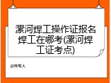 漯河焊工操作证报名焊工在哪考(漯河焊工证考点)