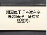 湘潭焊工证考试有多选题吗(焊工证有多选题吗)