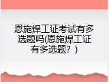 恩施焊工证考试有多选题吗(恩施焊工证有多选题？)
