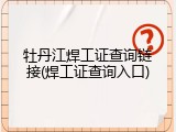 牡丹江焊工证查询链接(焊工证查询入口)