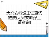 大兴安岭焊工证查询链接(大兴安岭焊工证查询)