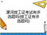 漯河焊工证考试有多选题吗(焊工证有多选题吗)