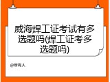 威海焊工证考试有多选题吗(焊工证考多选题吗)
