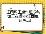 江西焊工操作证报名焊工在哪考(江西焊工证考点)