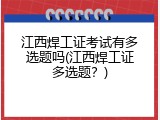 江西焊工证考试有多选题吗(江西焊工证多选题？)