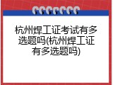 杭州焊工证考试有多选题吗(杭州焊工证有多选题吗)