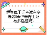 伊春焊工证考试有多选题吗(伊春焊工证有多选题吗)