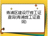 青浦区建设厅焊工证查询(青浦焊工证查询)