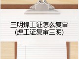 三明焊工证怎么复审(焊工证复审三明)