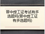 晋中焊工证考试有多选题吗(晋中焊工证有多选题吗)
