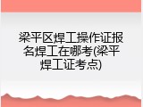梁平区焊工操作证报名焊工在哪考(梁平焊工证考点)