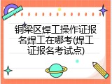 铜梁区焊工操作证报名焊工在哪考(焊工证报名考试点)