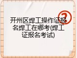 开州区焊工操作证报名焊工在哪考(焊工证报名考试)