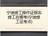 宁波焊工操作证报名焊工在哪考(宁波焊工证考点)