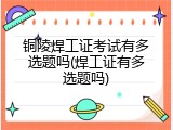 铜陵焊工证考试有多选题吗(焊工证有多选题吗)