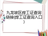九龙坡区焊工证查询链接(焊工证查询入口)