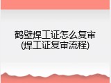 鹤壁焊工证怎么复审(焊工证复审流程)