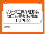 杭州焊工操作证报名焊工在哪考(杭州焊工证考点)