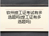 钦州焊工证考试有多选题吗(焊工证有多选题吗)