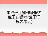 果洛焊工操作证报名焊工在哪考(焊工证报名考试)