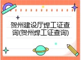 贺州建设厅焊工证查询(贺州焊工证查询)