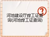 河池建设厅焊工证查询(河池焊工证查询)