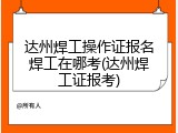 达州焊工操作证报名焊工在哪考(达州焊工证报考)