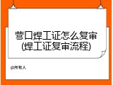 营口焊工证怎么复审(焊工证复审流程)