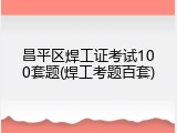 昌平区焊工证考试100套题(焊工考题百套)