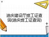 迪庆建设厅焊工证查询(迪庆焊工证查询)