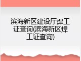 滨海新区建设厅焊工证查询(滨海新区焊工证查询)