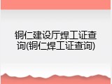 铜仁建设厅焊工证查询(铜仁焊工证查询)