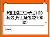 和田焊工证考试100套题(焊工证考题100套)